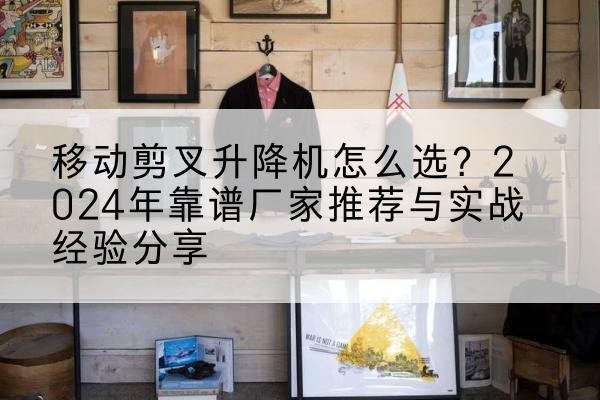 莲湖升降平台厂家推荐-移动剪叉升降机怎么选？2024年靠谱厂家推荐与实战经验分享