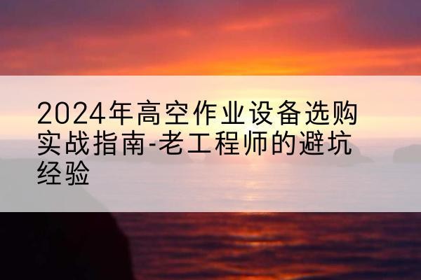 莲湖高空作业升降机厂家推荐-2024年高空作业设备选购实战指南-老工程师的避坑经验