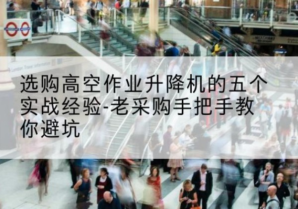 莲湖高空作业升降机厂家-选购高空作业升降机的五个实战经验-老采购手把手教你避坑