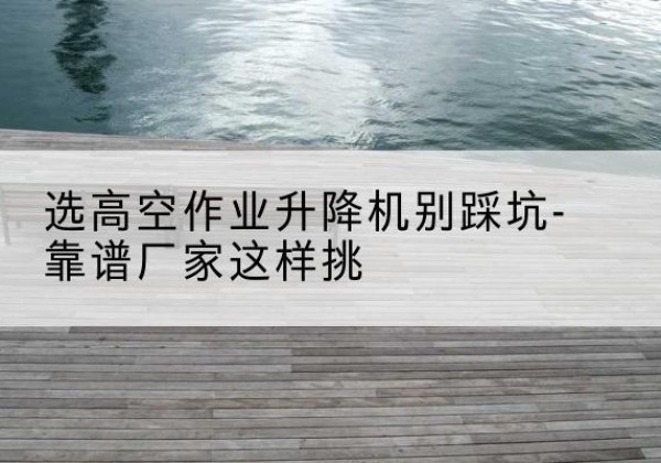 莲湖剪叉式升降机厂家-选高空作业升降机别踩坑-靠谱厂家这样挑
