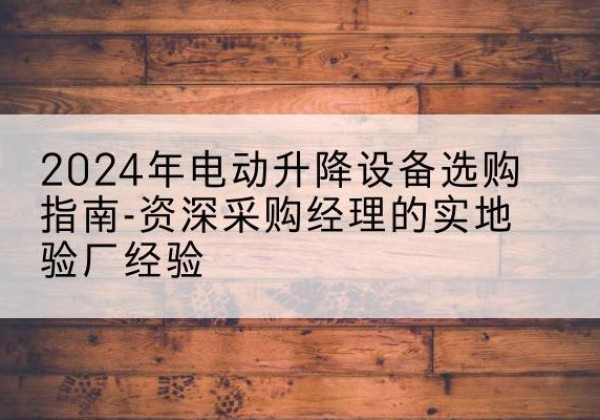 莲湖电动剪叉升降平台厂家-2024年电动升降设备选购指南-资深采购经理的实地验厂经验