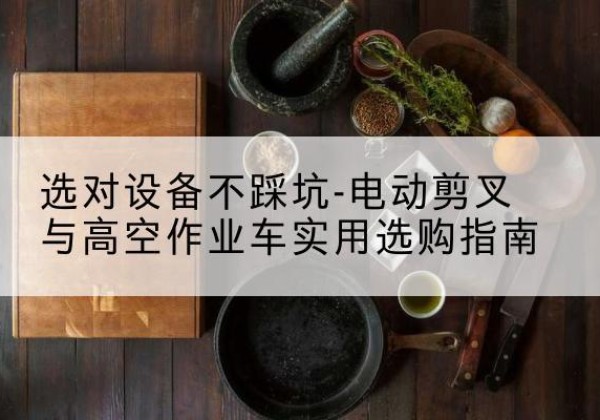 莲湖电动剪叉升降平台怎么选-选对设备不踩坑-电动剪叉与高空作业车实用选购指南