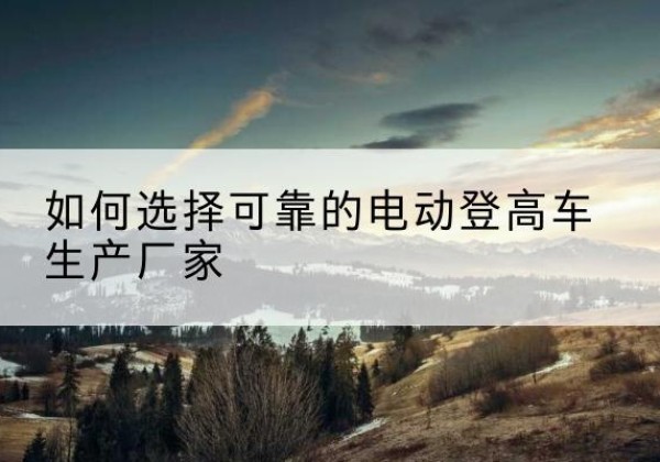 莲湖电动登高车厂家-如何选择可靠的电动登高车生产厂家
