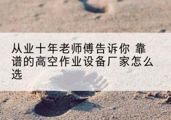 莲湖高空作业升降机厂家推荐-从业十年老师傅告诉你 靠谱的高空作业设备厂家怎么选