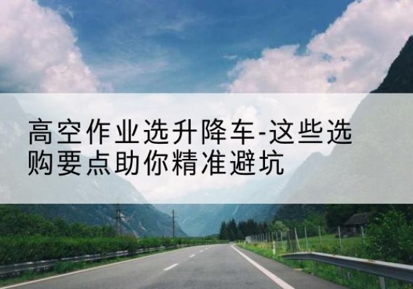 莲湖升降车厂家-高空作业选升降车-这些选购要点助你*避坑