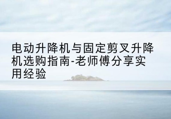 莲湖电动升降机怎么选-电动升降机与固定剪叉升降机选购指南-老师傅分享实用经验