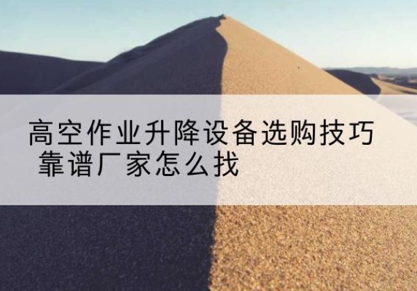 莲湖电动升降平台厂家推荐-高空作业升降设备选购技巧 靠谱厂家怎么找