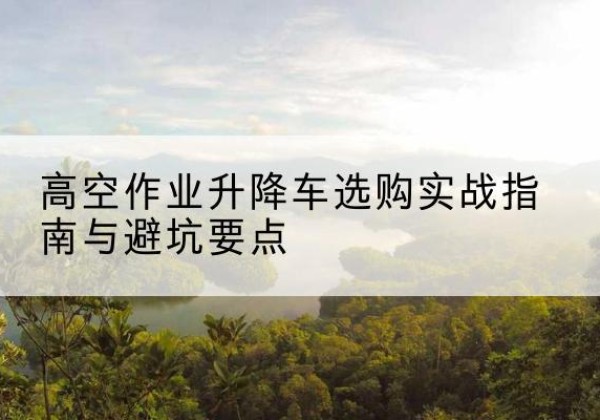 莲湖升降车怎么选-高空作业升降车选购实战指南与避坑要点