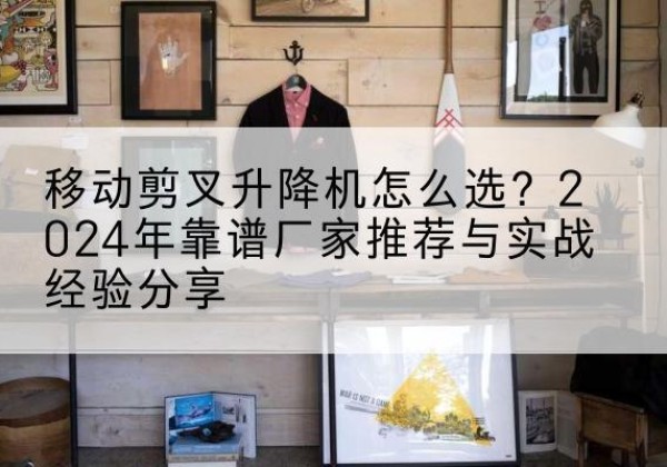 莲湖升降平台厂家推荐-移动剪叉升降机怎么选？2024年靠谱厂家推荐与实战经验分享