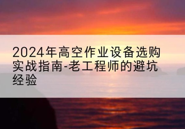 莲湖高空作业升降机厂家推荐-2024年高空作业设备选购实战指南-老工程师的避坑经验