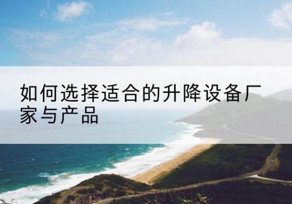 莲湖电动升降平台厂家-如何选择适合的升降设备厂家与产品