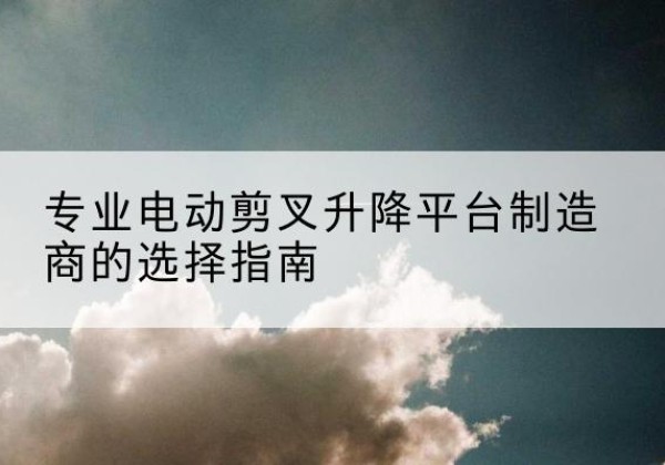 莲湖电动剪叉升降平台厂家-专业电动剪叉升降平台制造商的选择指南